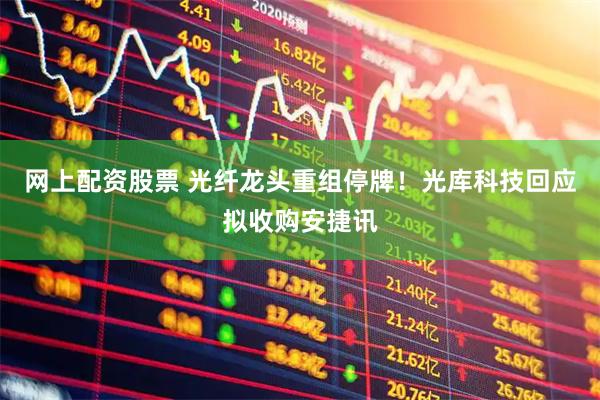 网上配资股票 光纤龙头重组停牌！光库科技回应拟收购安捷讯