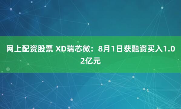 网上配资股票 XD瑞芯微：8月1日获融资买入1.02亿元