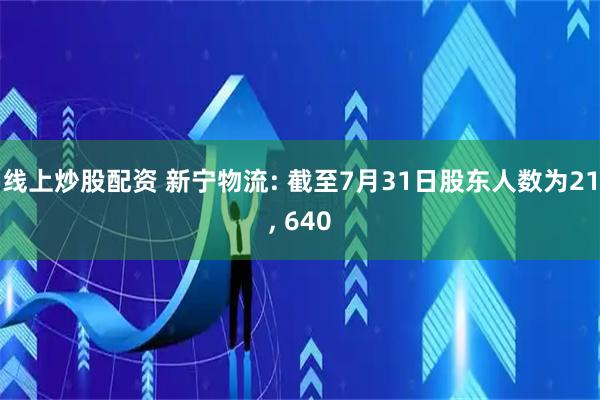 线上炒股配资 新宁物流: 截至7月31日股东人数为21, 640