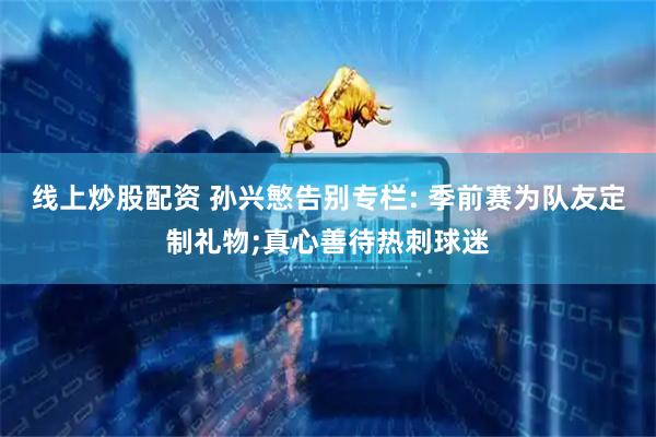 线上炒股配资 孙兴慜告别专栏: 季前赛为队友定制礼物;真心善待热刺球迷