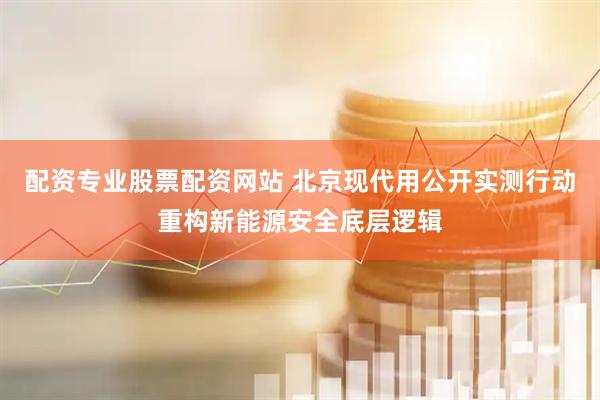 配资专业股票配资网站 北京现代用公开实测行动重构新能源安全底层逻辑