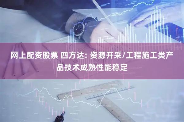 网上配资股票 四方达: 资源开采/工程施工类产品技术成熟性能稳定