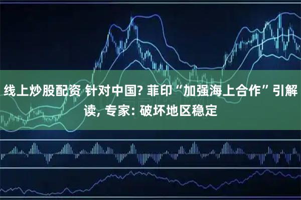 线上炒股配资 针对中国? 菲印“加强海上合作”引解读, 专家: 破坏地区稳定