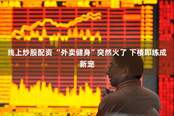 线上炒股配资 “外卖健身”突然火了 下楼即练成新宠