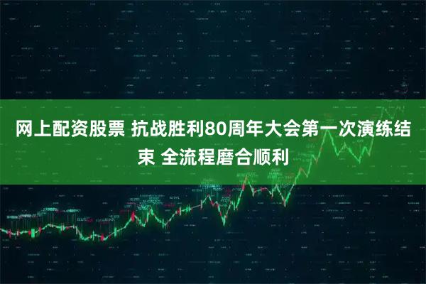网上配资股票 抗战胜利80周年大会第一次演练结束 全流程磨合顺利