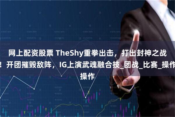网上配资股票 TheShy重拳出击，打出封神之战！开团摧毁敌阵，IG上演武魂融合技_团战_比赛_操作