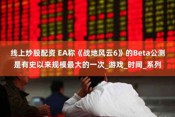 线上炒股配资 EA称《战地风云6》的Beta公测是有史以来规模最大的一次_游戏_时间_系列