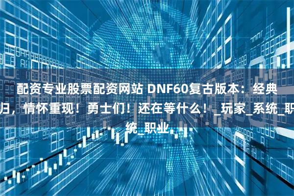 配资专业股票配资网站 DNF60复古版本：经典回归，情怀重现！勇士们！还在等什么！_玩家_系统_职业