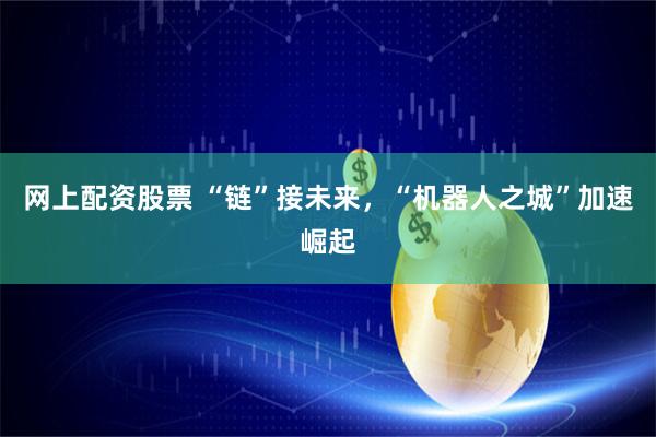网上配资股票 “链”接未来，“机器人之城”加速崛起