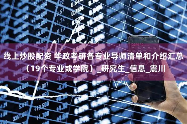 线上炒股配资 华政考研各专业导师清单和介绍汇总（19个专业或学院）_研究生_信息_震川