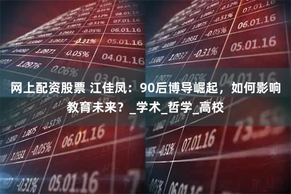 网上配资股票 江佳凤：90后博导崛起，如何影响教育未来？_学术_哲学_高校