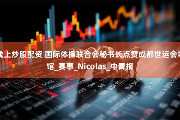 线上炒股配资 国际体操联合会秘书长点赞成都世运会场馆_赛事_Nicolas_中青报