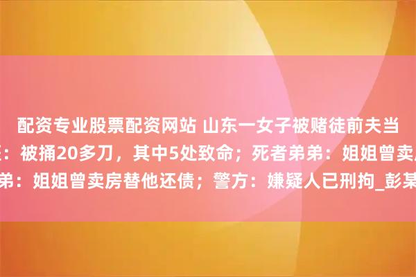 配资专业股票配资网站 山东一女子被赌徒前夫当儿子面残忍杀害，法医：被捅20多刀，其中5处致命；死者弟弟：姐姐曾卖房替他还债；警方：嫌疑人已刑拘_彭某_李秋_李先生
