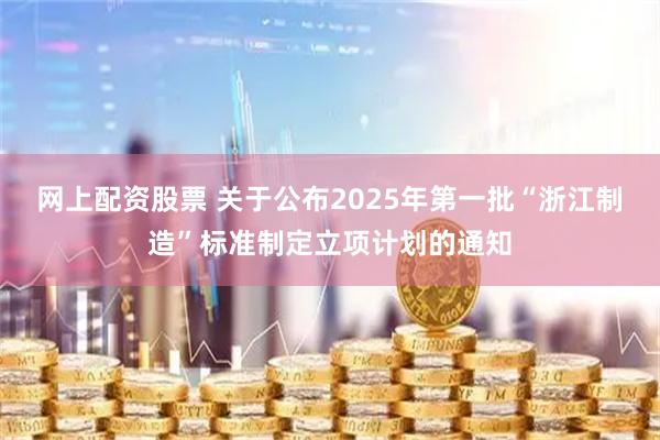 网上配资股票 关于公布2025年第一批“浙江制造”标准制定立项计划的通知