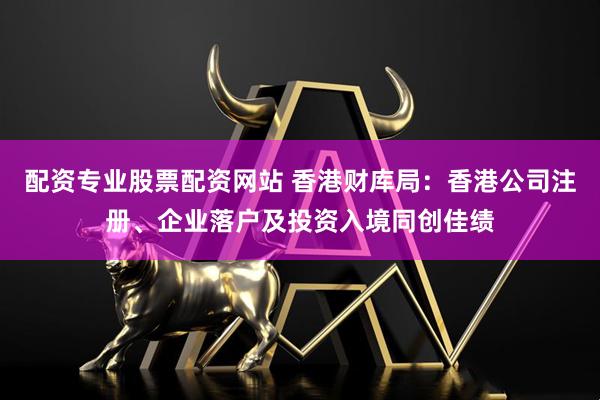配资专业股票配资网站 香港财库局：香港公司注册、企业落户及投资入境同创佳绩
