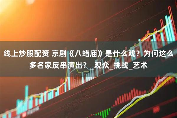 线上炒股配资 京剧《八蜡庙》是什么戏？为何这么多名家反串演出？_观众_挑战_艺术
