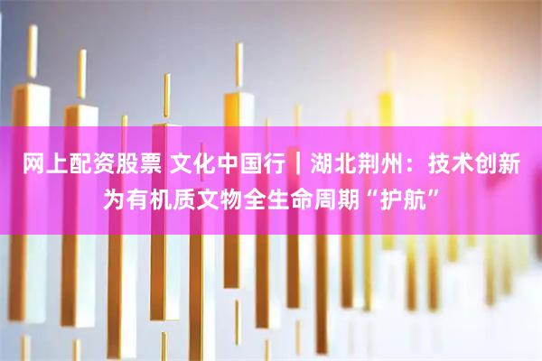 网上配资股票 文化中国行｜湖北荆州：技术创新为有机质文物全生命周期“护航”